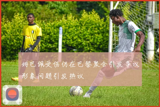 姆巴佩受伤仍在巴黎聚会引发争议形象问题引发热议