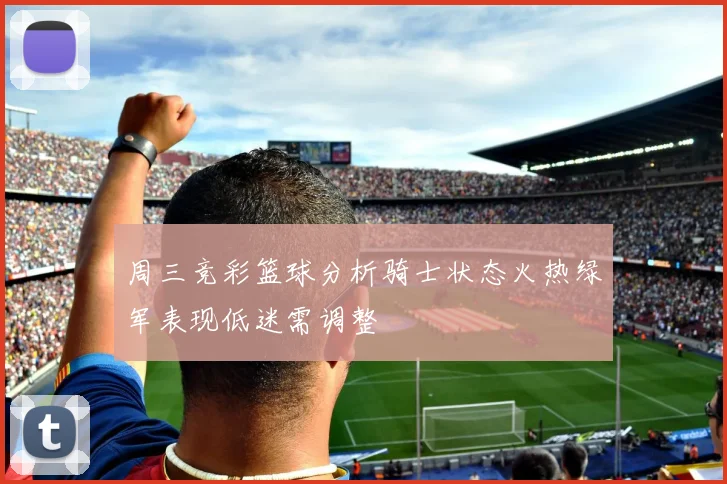 周三竞彩篮球分析骑士状态火热绿军表现低迷需调整