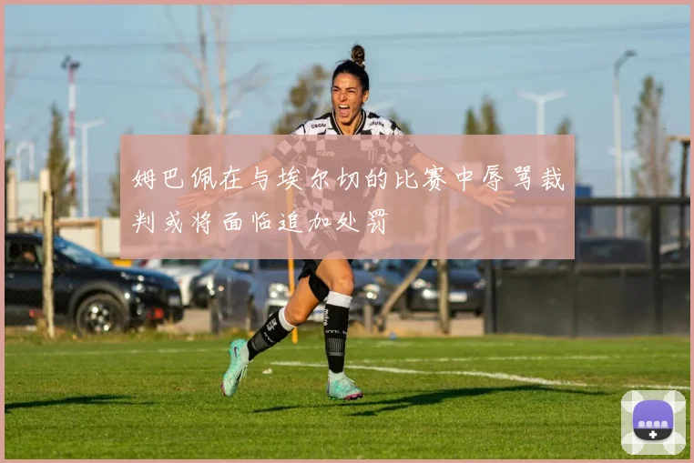 姆巴佩在与埃尔切的比赛中辱骂裁判或将面临追加处罚
