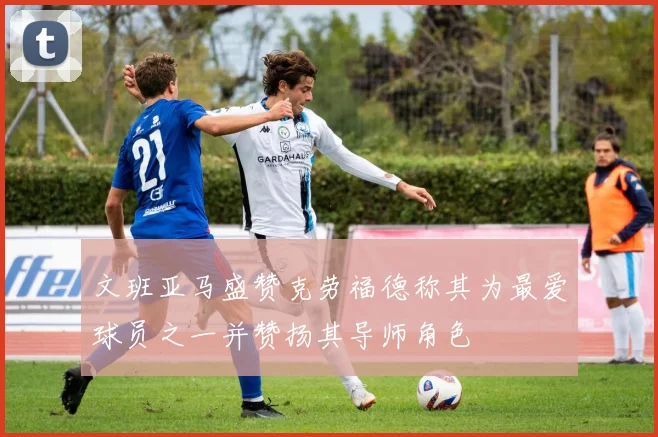 文班亚马盛赞克劳福德称其为最爱球员之一并赞扬其导师角色