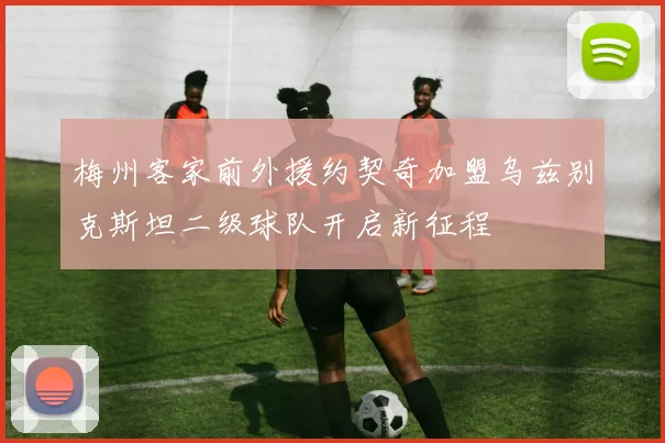 梅州客家前外援约契奇加盟乌兹别克斯坦二级球队开启新征程