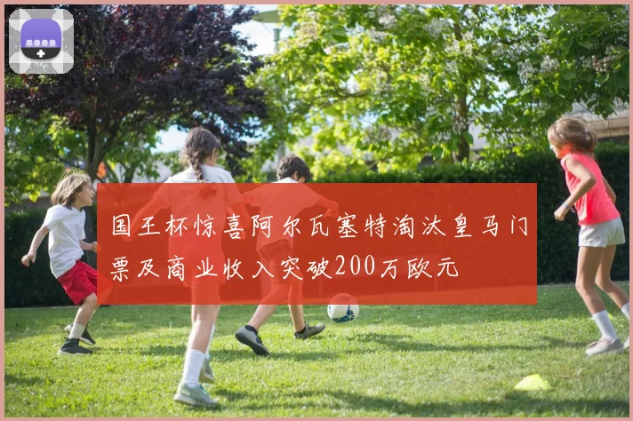 国王杯惊喜阿尔瓦塞特淘汰皇马门票及商业收入突破200万欧元