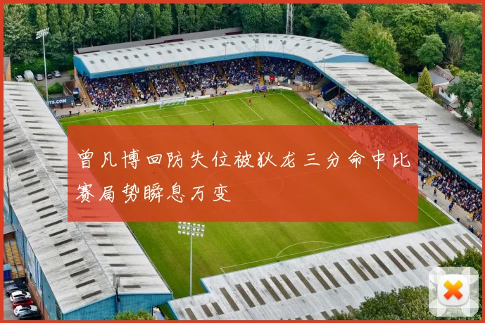 曾凡博回防失位被狄龙三分命中比赛局势瞬息万变