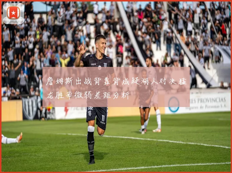 詹姆斯出战背靠背成疑湖人对决猛龙胜率微弱差距分析