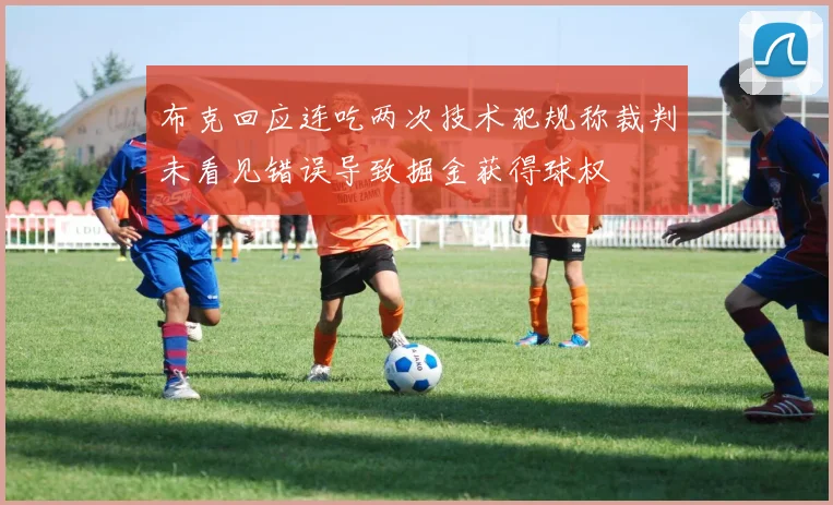 布克回应连吃两次技术犯规称裁判未看见错误导致掘金获得球权