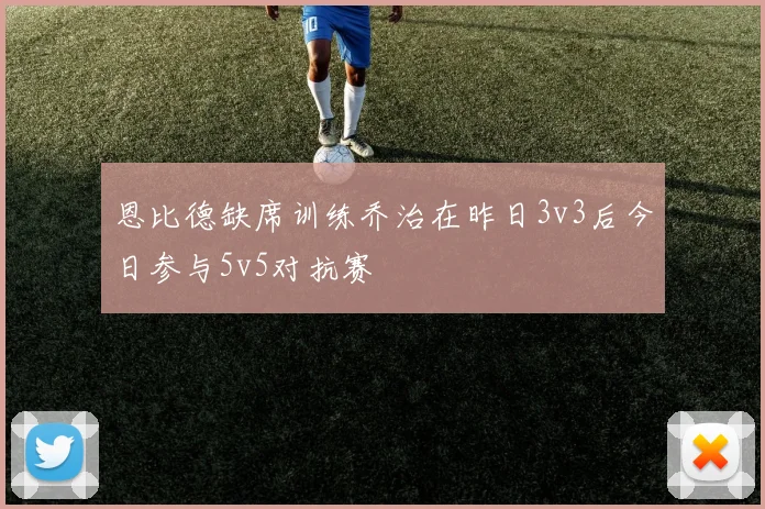 恩比德缺席训练乔治在昨日3v3后今日参与5v5对抗赛