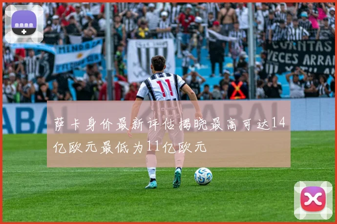 萨卡身价最新评估揭晓最高可达14亿欧元最低为11亿欧元