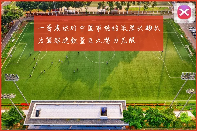一哥表达对中国市场的浓厚兴趣认为篮球迷数量巨大潜力无限