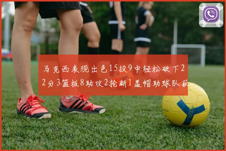 马克西表现出色15投9中轻松砍下22分3篮板8助攻2抢断1盖帽助球队获胜