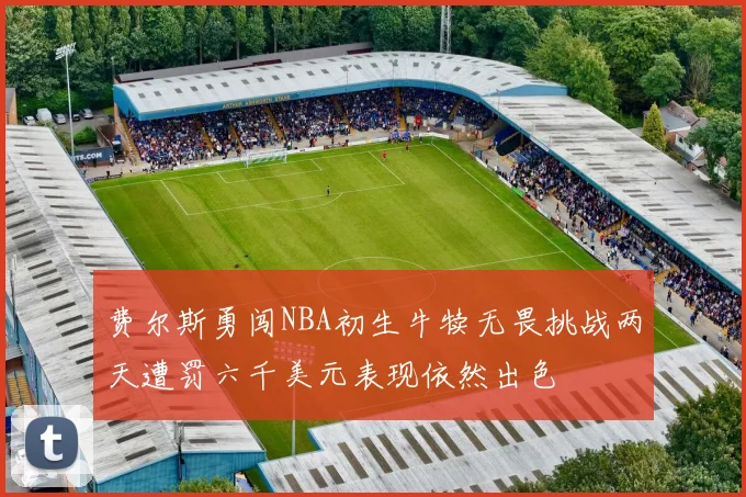 费尔斯勇闯NBA初生牛犊无畏挑战两天遭罚六千美元表现依然出色