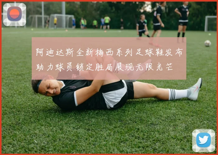 阿迪达斯全新梅西系列足球鞋发布助力球员锁定胜局展现无限光芒
