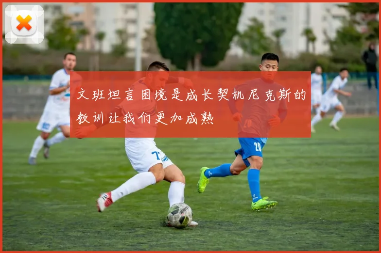 文班坦言困境是成长契机尼克斯的教训让我们更加成熟