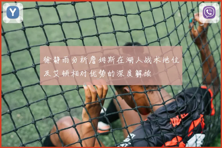 徐静雨分析詹姆斯在湖人战术地位及艾顿相对优势的深度解读
