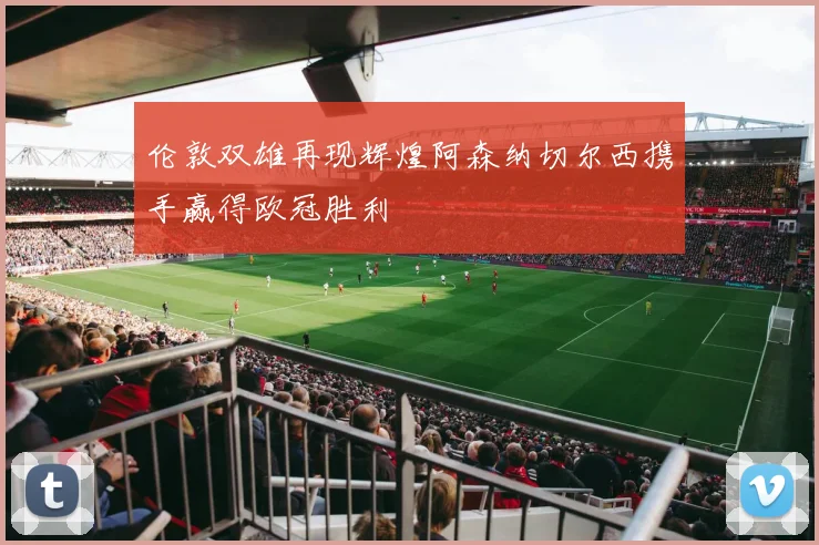 伦敦双雄再现辉煌阿森纳切尔西携手赢得欧冠胜利