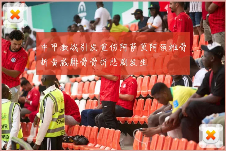 中甲激战引发重伤阿萨莫阿颈椎骨折黄威腓骨骨折悲剧发生
