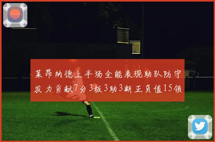 莱昂纳德上半场全能表现助队防守发力贡献7分3板3助3断正负值15领衔全队