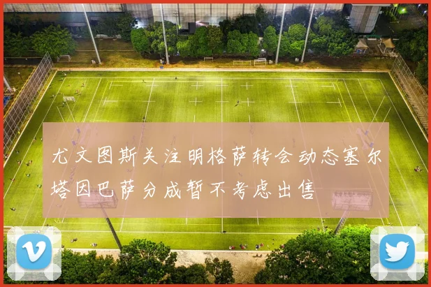 尤文图斯关注明格萨转会动态塞尔塔因巴萨分成暂不考虑出售