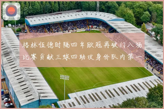 格林伍德时隔四年欧冠再破门八场比赛贡献三球四助攻身价队内第一