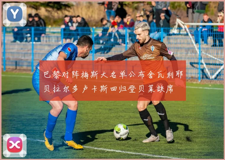 巴黎对阵梅斯大名单公布舍瓦利耶贝拉尔多卢卡斯回归登贝莱缺席