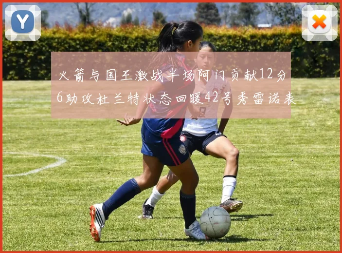 火箭与国王激战半场阿门贡献12分6助攻杜兰特状态回暖42号秀雷诺表现抢眼