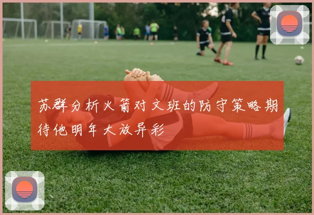苏群分析火箭对文班的防守策略期待他明年大放异彩