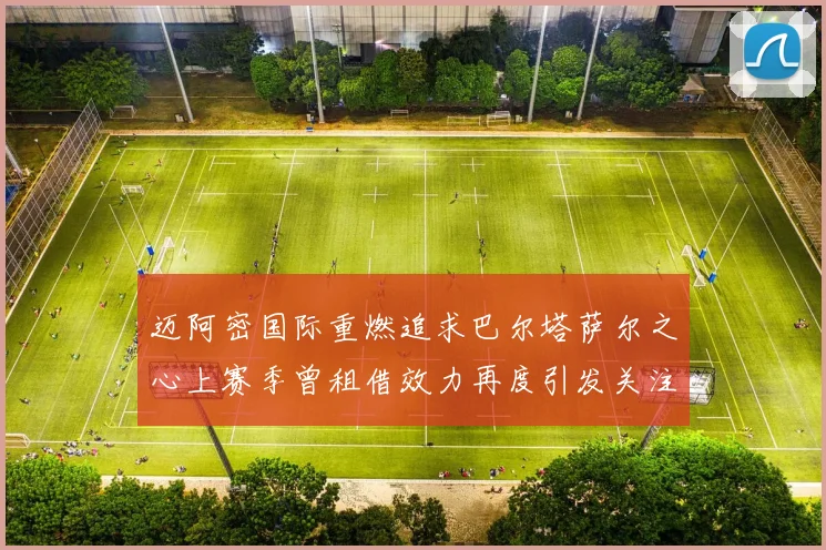 迈阿密国际重燃追求巴尔塔萨尔之心上赛季曾租借效力再度引发关注
