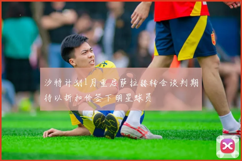 沙特计划1月重启萨拉赫转会谈判期待以折扣价签下明星球员