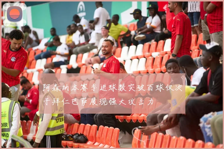 阿森纳本赛季进球数突破百球仅次于拜仁巴萨展现强大攻击力