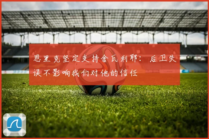 恩里克坚定支持舍瓦利耶：后卫失误不影响我们对他的信任
