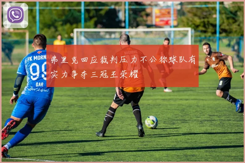 弗里克回应裁判压力不公称球队有实力争夺三冠王荣耀