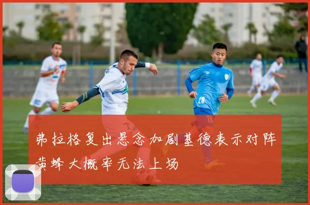 弗拉格复出悬念加剧基德表示对阵黄蜂大概率无法上场