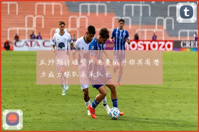 瓜帅期待福登终老曼城并称其有潜力成为球队未来队长